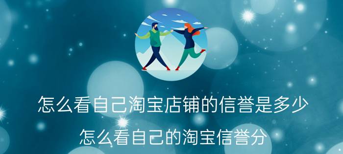 怎么看自己淘宝店铺的信誉是多少 怎么看自己的淘宝信誉分？